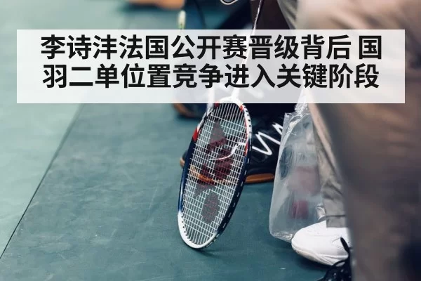 李诗沣法国公开赛晋级背后 国羽二单位置竞争进入关键阶段