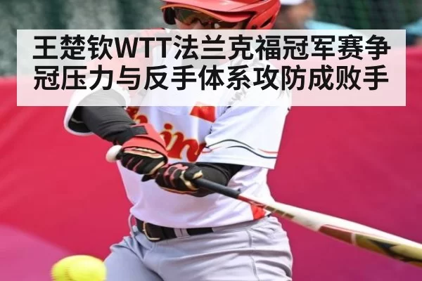 王楚钦WTT法兰克福冠军赛争冠压力与反手体系攻防成败手